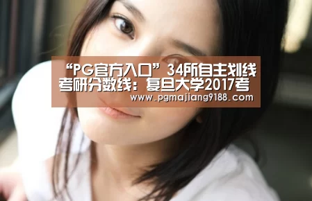 “PG官方入口”34所自主划线考研分数线:复旦大学2017考研复试分数线公布(图1) PG麻将官方入口